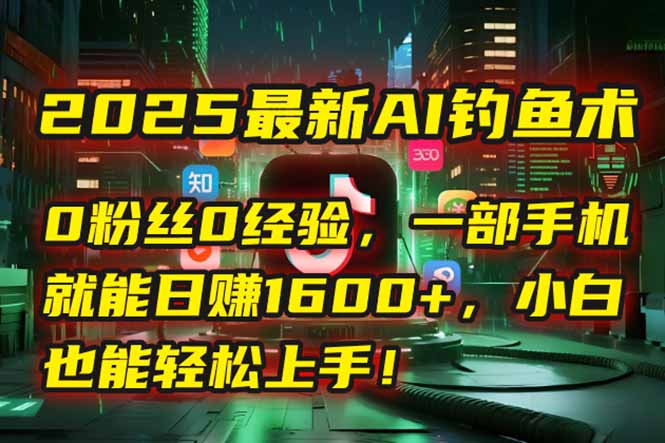 2025最新AI钓鱼术：0粉丝0经验，一部手机就能开启自动赚钱模式！ - 搞薯条网-搞薯条网