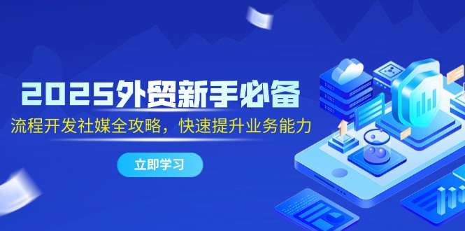 2025外贸新手必备，流程开发社媒全攻略，快速提升业务能力 - 搞薯条网-搞薯条网