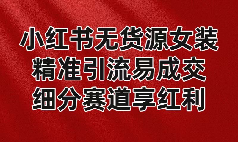 小红书无货源女装，精准引流易成交，平台红利期小白也可操作蓝海赛道 - 搞薯条网-搞薯条网