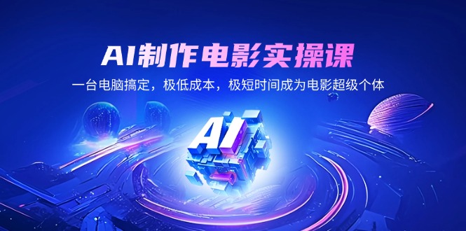 AI制作电影实操课，一台电脑搞定，极低成本，极短时间成为电影超级个体 - 搞薯条网-搞薯条网