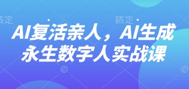 AI“复活”亲人，AI生成永生数字人实战课 - 搞薯条网-搞薯条网