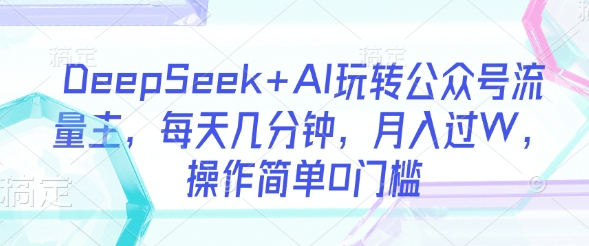 DeepSeek+AI玩转公众号流量主，每天几分钟，月入过W，操作简单0门槛 - 搞薯条网-搞薯条网