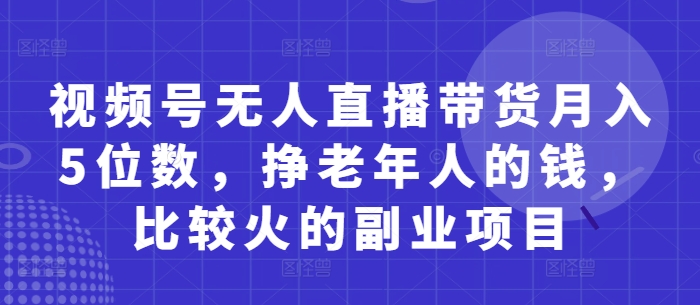 视频号无人直播带货月入5位数，挣老年人的钱，比较火的副业项目 - 搞薯条网-搞薯条网