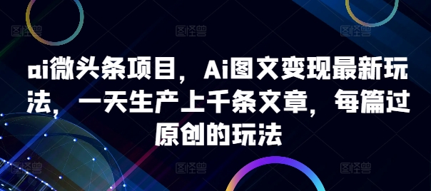ai微头条项目，Ai图文变现最新玩法，一天生产上千条文章，每篇过原创的玩法 - 搞薯条网-搞薯条网
