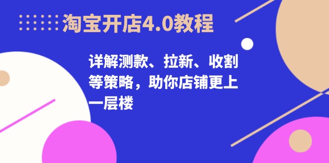 淘宝开店4.0教程，详解测款、拉新、收割等策略，助你店铺更上一层楼 - 搞薯条网-搞薯条网