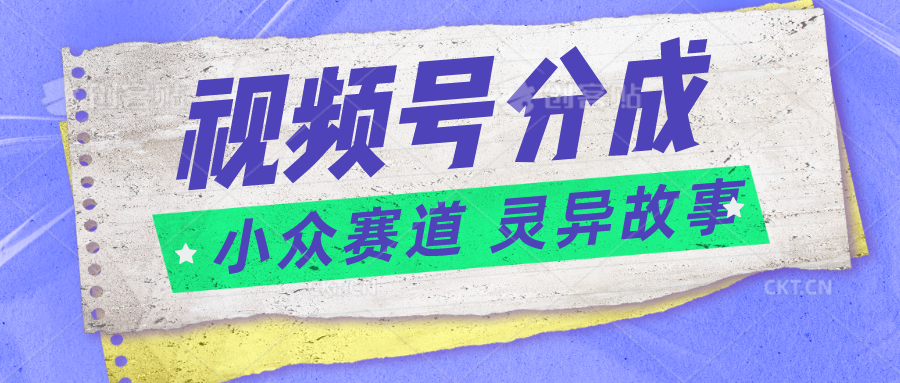 视频号分成掘金小众赛道 灵异故事，普通人都能做得好的副业 - 搞薯条网-搞薯条网