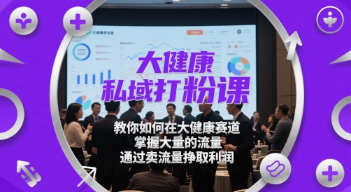 大健康私域打粉课，​教你如何在大健康赛道，掌握大量的流量，通过卖流量挣取利润 - 搞薯条网-搞薯条网