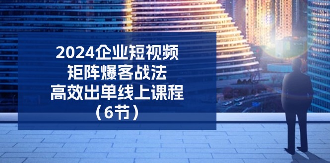 2024企业-短视频-矩阵 爆客战法，高效出单线上课程(6节 - 搞薯条网-搞薯条网