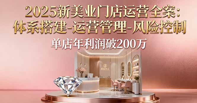 2025新美业门店运营全案：体系搭建-运营管理-风险控制，单店年利润破200万 - 搞薯条网-搞薯条网