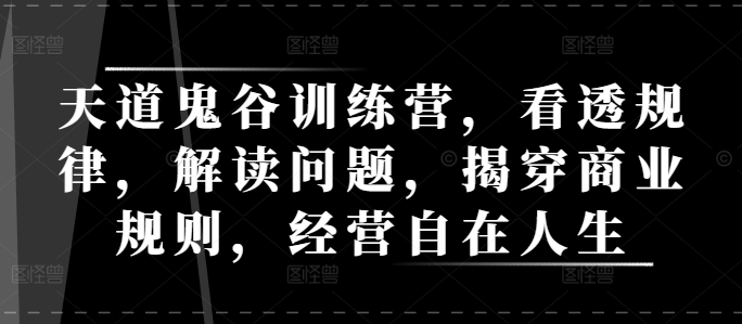 天道鬼谷训练营，看透规律，解读问题，揭穿商业规则，经营自在人生 - 搞薯条网-搞薯条网