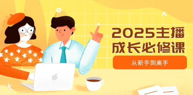 2025主播成长必修课，主播从新手到高手，涵盖趋势、定位、能力构建等 - 搞薯条网-搞薯条网