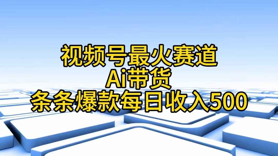 视频号最火赛道——Ai带货条条爆款每日收入500 - 搞薯条网-搞薯条网