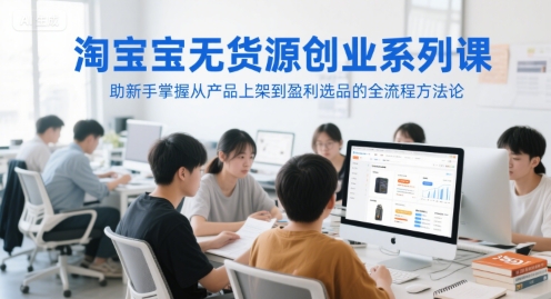 淘宝无货源创业系列课，助新手掌握从产品上架到盈利选品的全流程方法论 - 搞薯条网-搞薯条网