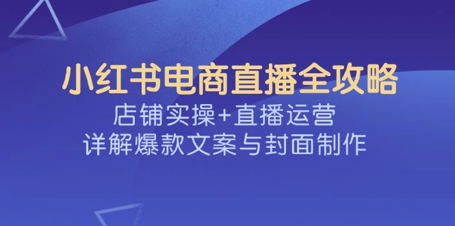 小红书电商直播全攻略，店铺实操+直播运营，详解爆款文案与封面制作 - 搞薯条网-搞薯条网