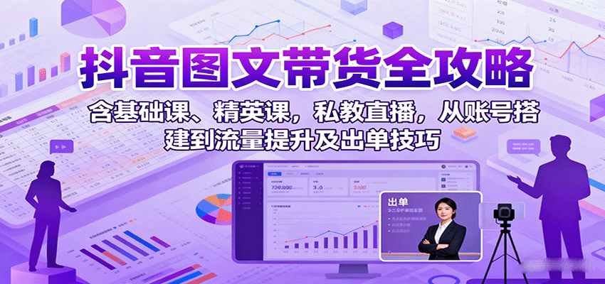 抖音图文带货全攻略：含基础课、精英课，私教直播，从账号搭建到流量提升及出单技巧 - 搞薯条网-搞薯条网