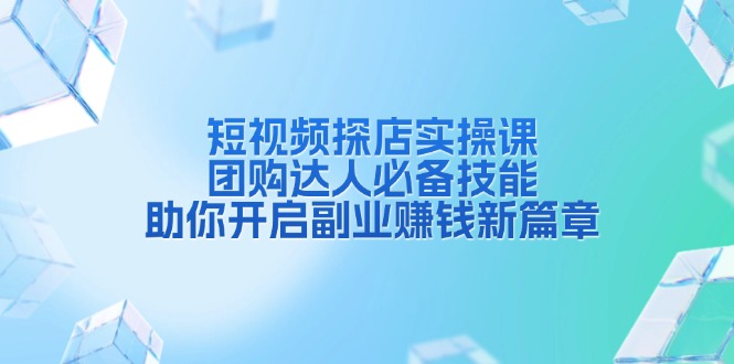 短视频探店实操课，团购达人必备技能，助你开启副业赚钱新篇章 - 搞薯条网-搞薯条网