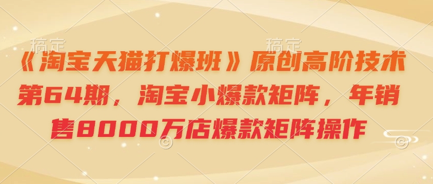 《淘宝天猫打爆班》原创高阶技术第64期，淘宝小爆款矩阵，年销售8000万店爆款矩阵操作 - 搞薯条网-搞薯条网