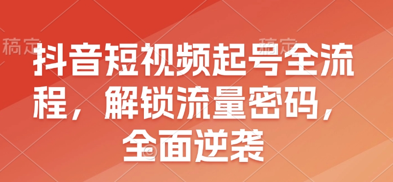 抖音短视频起号全流程，解锁流量密码，全面逆袭 - 搞薯条网-搞薯条网
