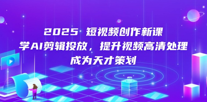 2025短视频创作新课，学AI剪辑投放，提升视频高清处理，成为天才策划 - 搞薯条网-搞薯条网