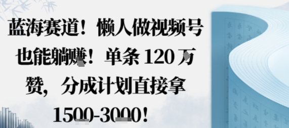 蓝海赛道，懒人做视频号也能躺挣，单条120W赞，分成计划直接拿1.5k，不用拍不用剪 - 搞薯条网-搞薯条网