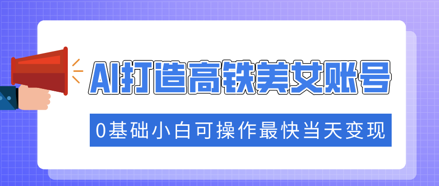 抓住流量密码快速涨粉，AI打造高铁美女账号，0基础小白可操作最快当天变现 - 搞薯条网-搞薯条网