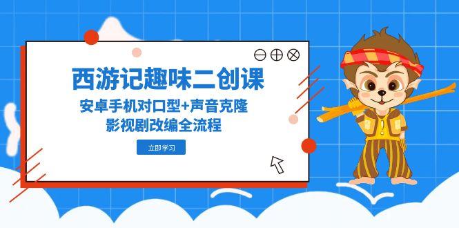 西游记趣味二创课，安卓手机对口型+声音克隆，影视剧改编全流程 - 搞薯条网-搞薯条网