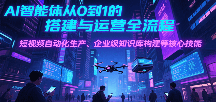 AI智能体从0到1的搭建与运营全流程，短视频自动化生产、企业级知识库构建等核心技能 - 搞薯条网-搞薯条网
