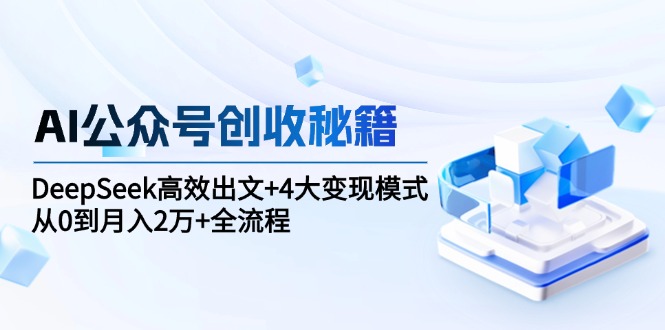 AI公众号创收秘籍：DeepSeek高效出文+4大变现模式，从0到月入2万+全流程 - 搞薯条网-搞薯条网