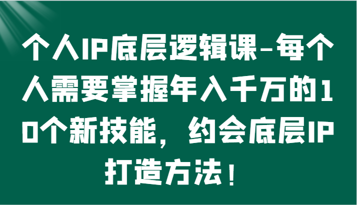 个人IP底层逻辑-掌握年入千万的10个新技能，约会底层IP的打造方法！ - 搞薯条网-搞薯条网