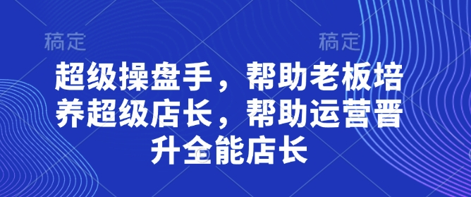 超级操盘手，​帮助老板培养超级店长，帮助运营晋升全能店长 - 搞薯条网-搞薯条网