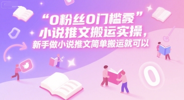 0 粉丝0门槛小说推文搬运实操，新手做小说推文简单搬运就可以 - 搞薯条网-搞薯条网