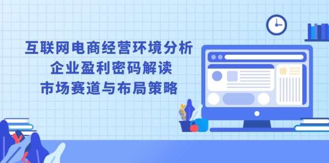互联网电商经营环境分析, 企业盈利密码解读, 市场赛道与布局策略 - 搞薯条网-搞薯条网
