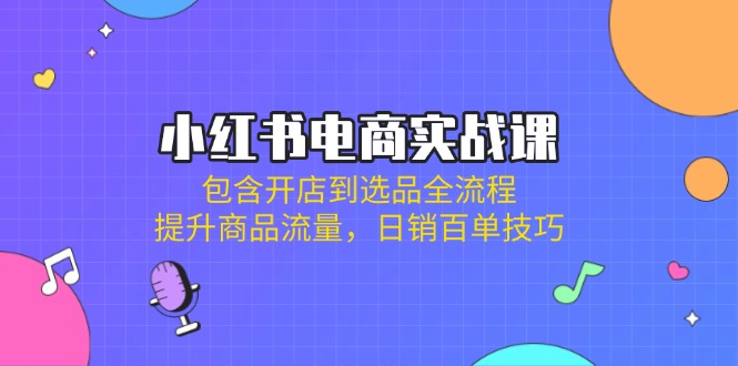 小红书电商实战课：包含开店到选品全流程，提升商品流量，日销百单技巧 - 搞薯条网-搞薯条网