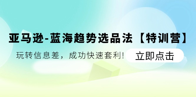 亚马逊-蓝海趋势选品法【特训营】：玩转信息差，成功快速套利! - 搞薯条网-搞薯条网