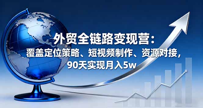 外贸全链路变现营：覆盖定位策略、短视频制作、资源对接，90天实现月入5w - 搞薯条网-搞薯条网