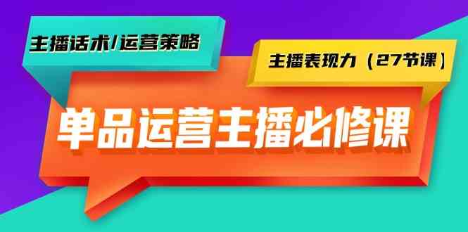 单品运营实操主播必修课：主播话术/运营策略/主播表现力(27节课) - 搞薯条网-搞薯条网