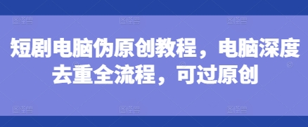 短剧电脑伪原创教程，电脑深度去重全流程，可过原创 - 搞薯条网-搞薯条网