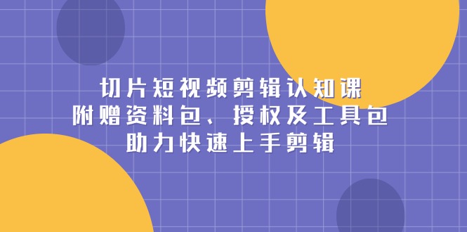 切片短视频剪辑认知课，附赠资料包、授权及工具包，助力快速上手剪辑 - 搞薯条网-搞薯条网
