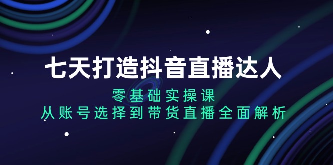 七天打造抖音直播达人：零基础实操课，从账号选择到带货直播全面解析 - 搞薯条网-搞薯条网