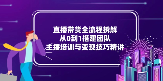 直播带货全流程拆解：从0到1搭建团队，主播培训与变现技巧精讲 - 搞薯条网-搞薯条网