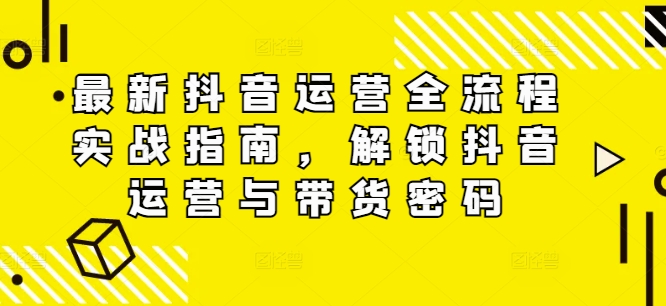 最新抖音运营全流程实战指南，解锁抖音运营与带货密码 - 搞薯条网-搞薯条网