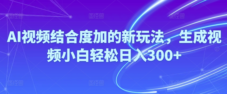 Ai视频结合度加的新玩法,生成视频小白轻松日入300+-森森项目库