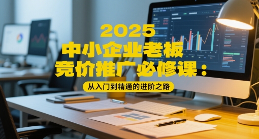 2025中小企业老板竞价推广必修课：从入门到精通的进阶之路 - 搞薯条网-搞薯条网