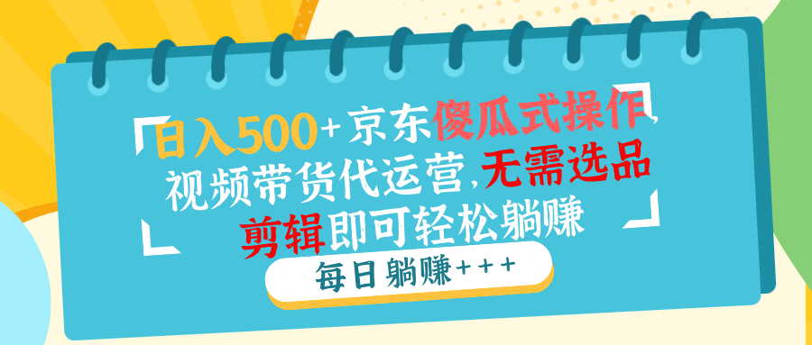 日入500+京东傻瓜式操作，视频带货代运营，无需选品剪辑即可轻松躺赚 - 搞薯条网-搞薯条网