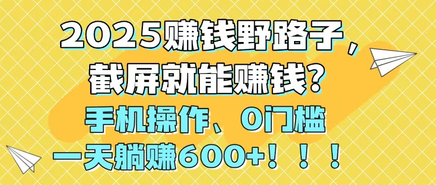 2025赚钱野路子，截屏就能赚钱？手机操作0门槛，一天躺赚600+！！！ - 搞薯条网-搞薯条网