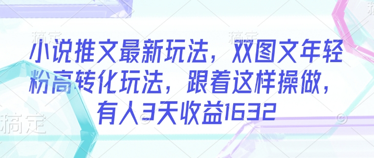 小说推文最新玩法，双图文年轻粉高转化玩法，跟着这样操做，有人3天收益1632 - 搞薯条网-搞薯条网
