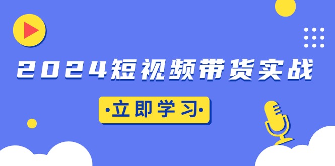 2024短视频带货实战：底层逻辑+实操技巧，橱窗引流、直播带货 - 搞薯条网-搞薯条网