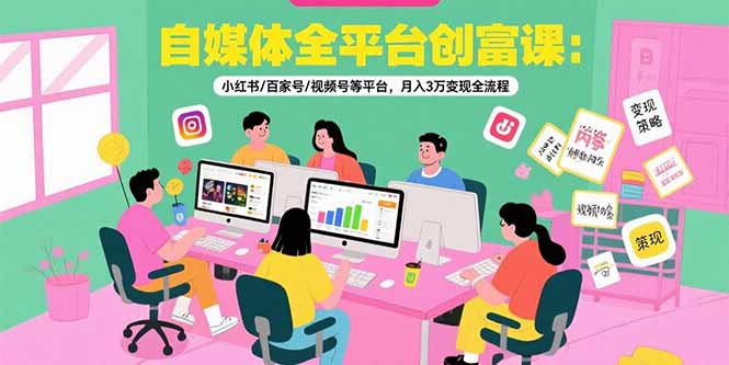 自媒体全平台创富课：小红书/百家号/视频号等平台，月入3万变现全流程 - 搞薯条网-搞薯条网