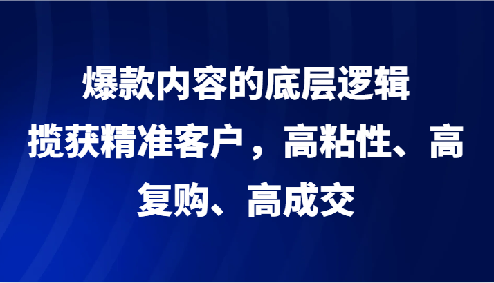 爆款内容的底层逻辑，揽获精准客户，高粘性、高复购、高成交 - 搞薯条网-搞薯条网
