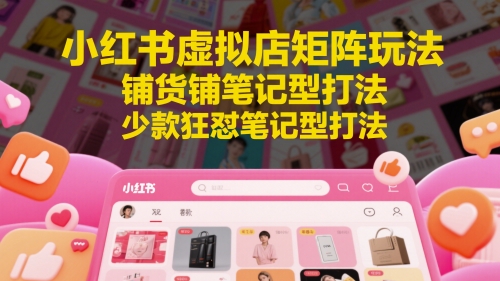 小红书虚拟店矩阵玩法，铺货铺笔记型打法，少款狂怼笔记型打法 - 搞薯条网-搞薯条网